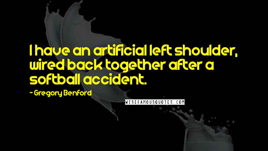 Gregory Benford Quotes: I have an artificial left shoulder, wired back together after a softball accident.