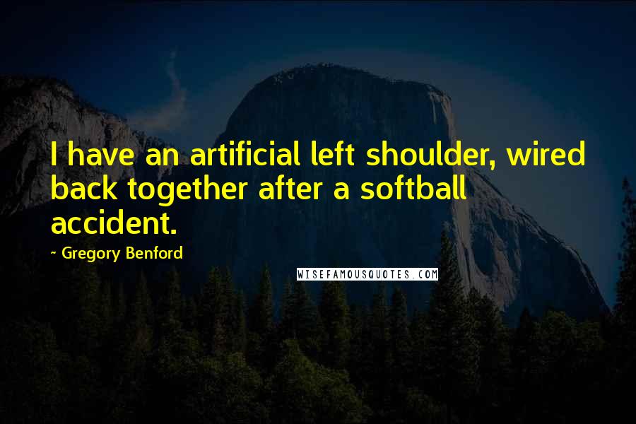 Gregory Benford Quotes: I have an artificial left shoulder, wired back together after a softball accident.