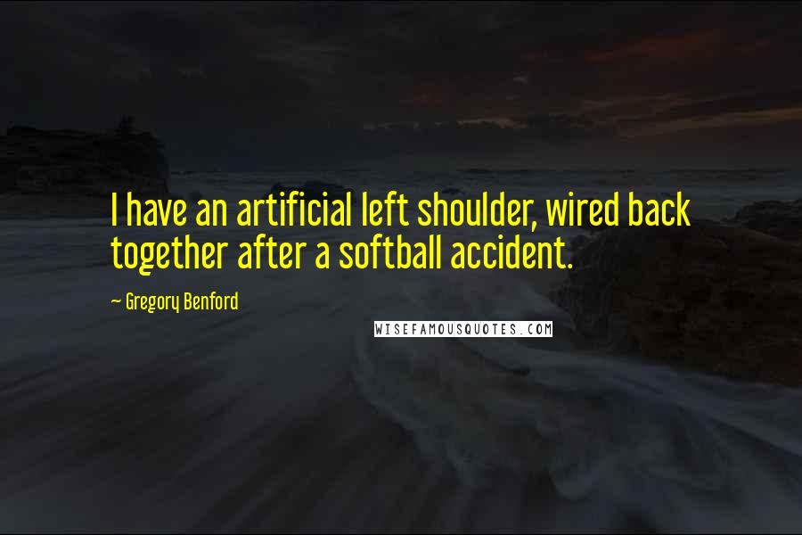 Gregory Benford Quotes: I have an artificial left shoulder, wired back together after a softball accident.