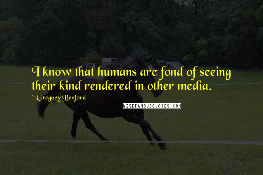 Gregory Benford Quotes: I know that humans are fond of seeing their kind rendered in other media.