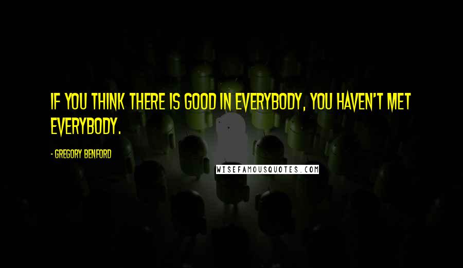 Gregory Benford Quotes: If you think there is good in everybody, you haven't met everybody.