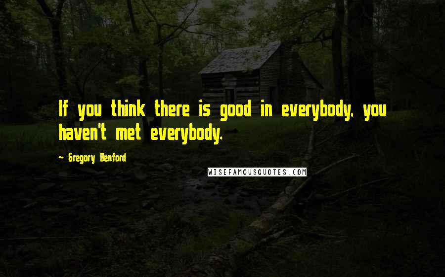 Gregory Benford Quotes: If you think there is good in everybody, you haven't met everybody.