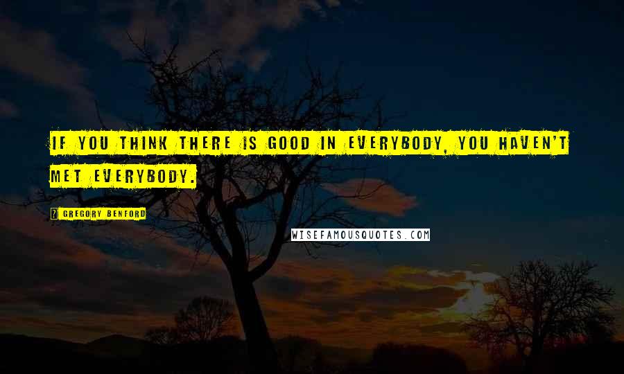 Gregory Benford Quotes: If you think there is good in everybody, you haven't met everybody.