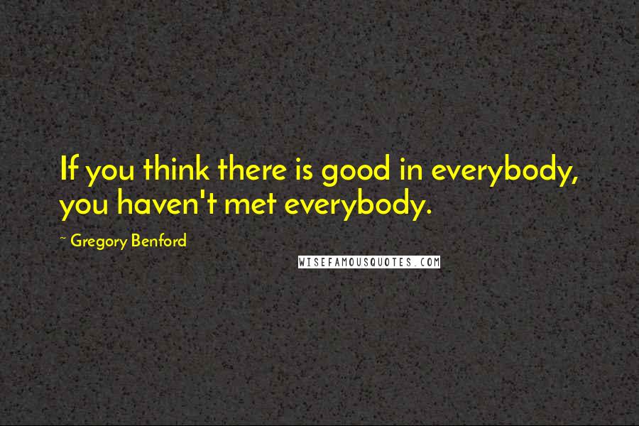 Gregory Benford Quotes: If you think there is good in everybody, you haven't met everybody.