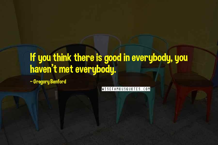 Gregory Benford Quotes: If you think there is good in everybody, you haven't met everybody.