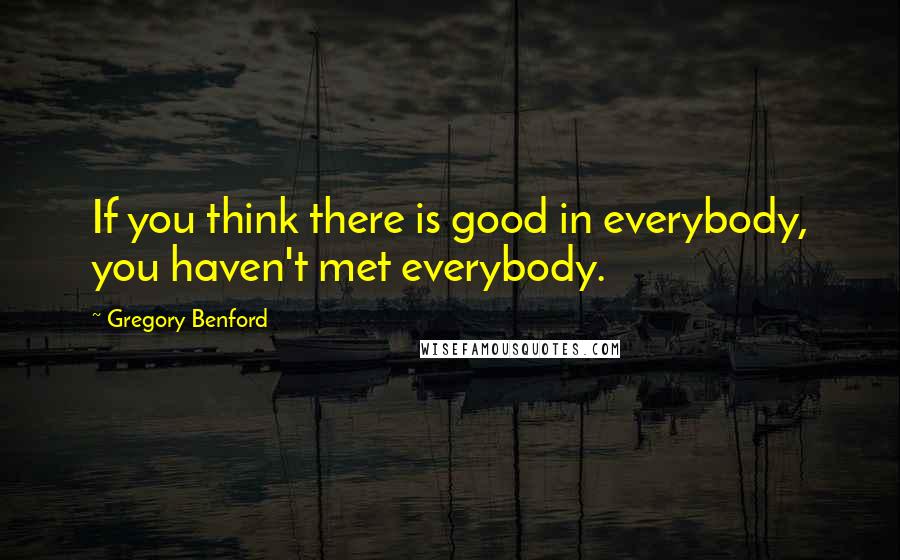 Gregory Benford Quotes: If you think there is good in everybody, you haven't met everybody.