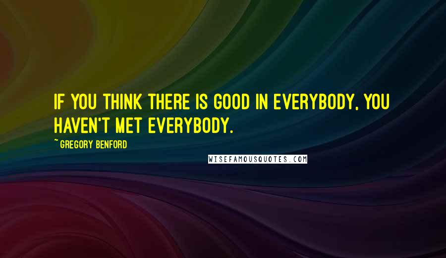 Gregory Benford Quotes: If you think there is good in everybody, you haven't met everybody.