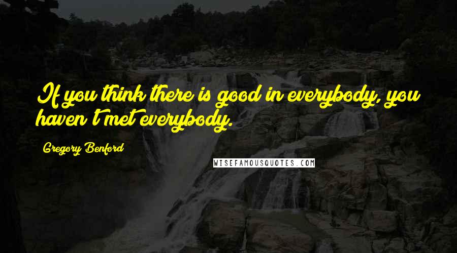 Gregory Benford Quotes: If you think there is good in everybody, you haven't met everybody.