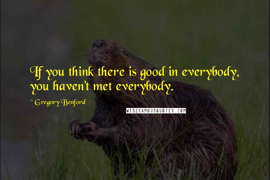 Gregory Benford Quotes: If you think there is good in everybody, you haven't met everybody.