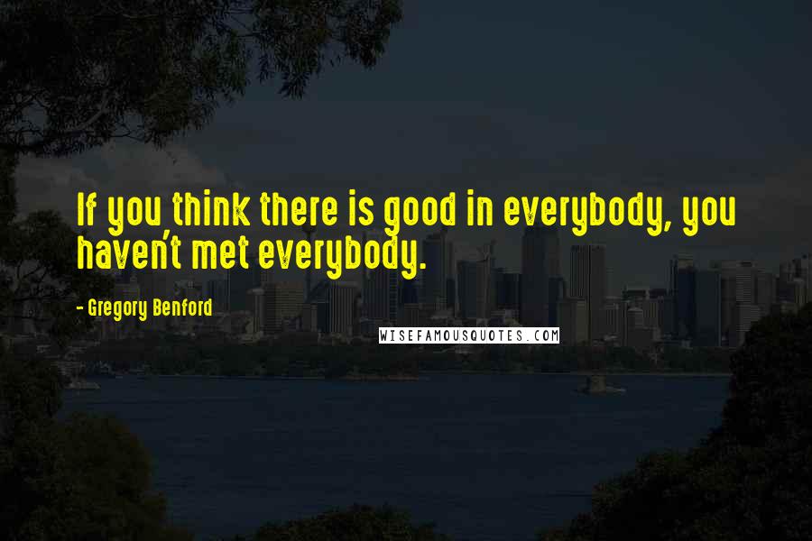 Gregory Benford Quotes: If you think there is good in everybody, you haven't met everybody.