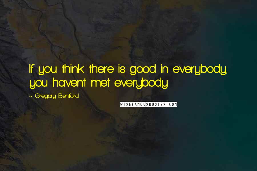 Gregory Benford Quotes: If you think there is good in everybody, you haven't met everybody.