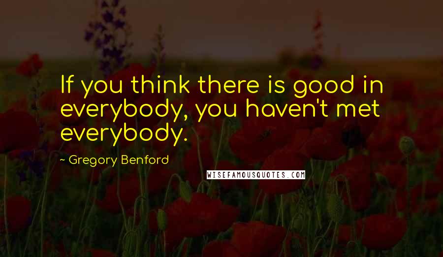 Gregory Benford Quotes: If you think there is good in everybody, you haven't met everybody.