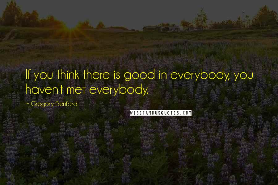 Gregory Benford Quotes: If you think there is good in everybody, you haven't met everybody.
