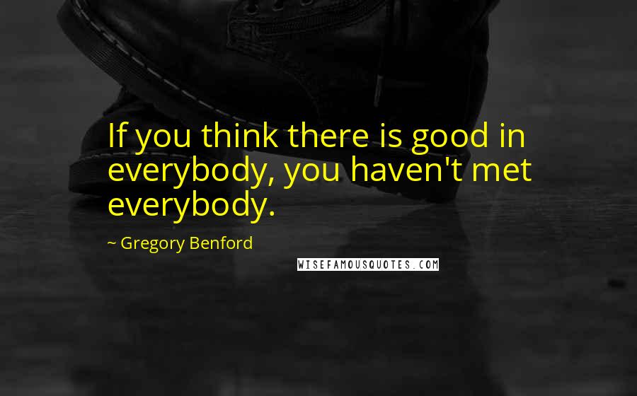 Gregory Benford Quotes: If you think there is good in everybody, you haven't met everybody.