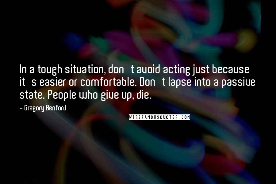 Gregory Benford Quotes: In a tough situation, don't avoid acting just because it's easier or comfortable. Don't lapse into a passive state. People who give up, die.