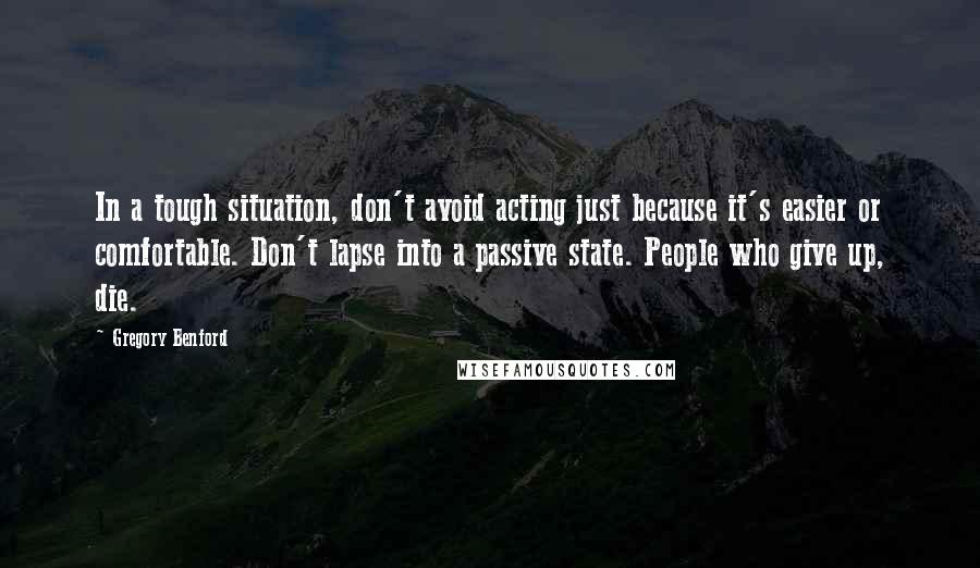 Gregory Benford Quotes: In a tough situation, don't avoid acting just because it's easier or comfortable. Don't lapse into a passive state. People who give up, die.