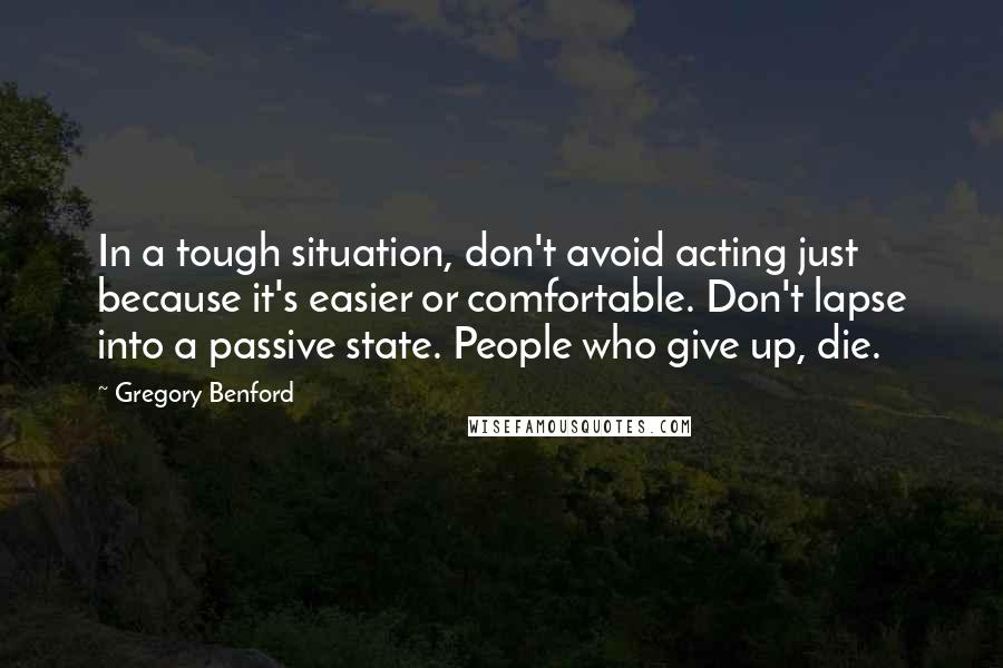 Gregory Benford Quotes: In a tough situation, don't avoid acting just because it's easier or comfortable. Don't lapse into a passive state. People who give up, die.