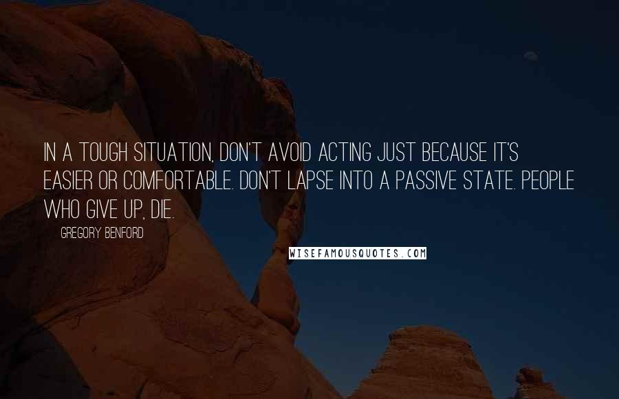 Gregory Benford Quotes: In a tough situation, don't avoid acting just because it's easier or comfortable. Don't lapse into a passive state. People who give up, die.