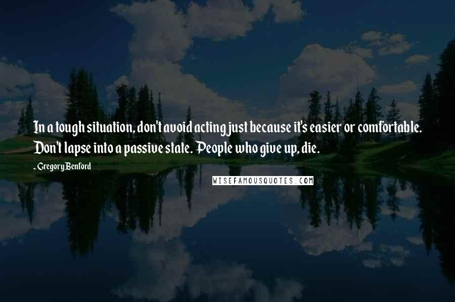 Gregory Benford Quotes: In a tough situation, don't avoid acting just because it's easier or comfortable. Don't lapse into a passive state. People who give up, die.