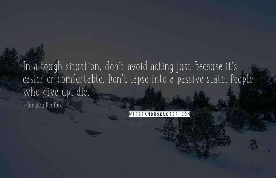 Gregory Benford Quotes: In a tough situation, don't avoid acting just because it's easier or comfortable. Don't lapse into a passive state. People who give up, die.