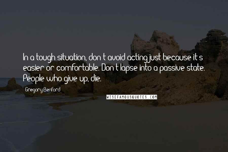 Gregory Benford Quotes: In a tough situation, don't avoid acting just because it's easier or comfortable. Don't lapse into a passive state. People who give up, die.