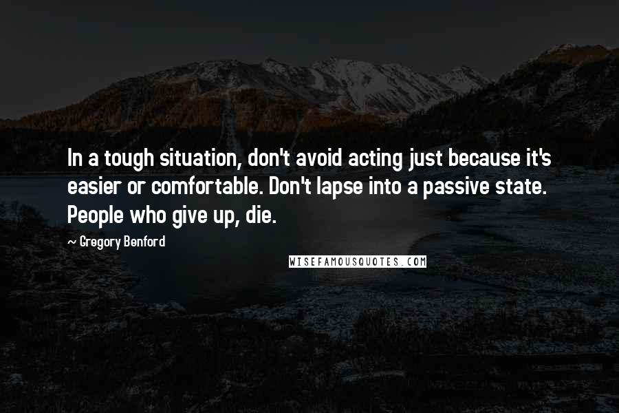 Gregory Benford Quotes: In a tough situation, don't avoid acting just because it's easier or comfortable. Don't lapse into a passive state. People who give up, die.