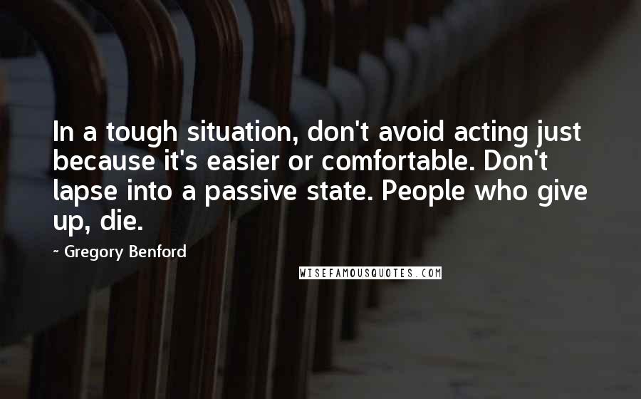 Gregory Benford Quotes: In a tough situation, don't avoid acting just because it's easier or comfortable. Don't lapse into a passive state. People who give up, die.