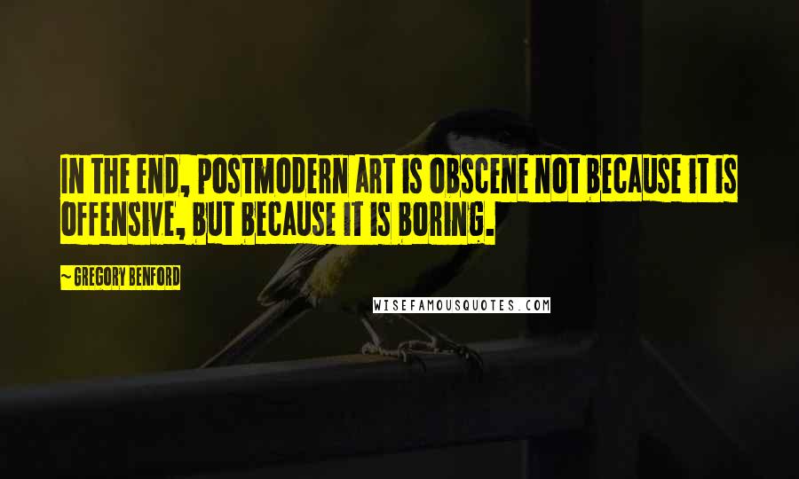Gregory Benford Quotes: In the end, postmodern art is obscene not because it is offensive, but because it is boring.