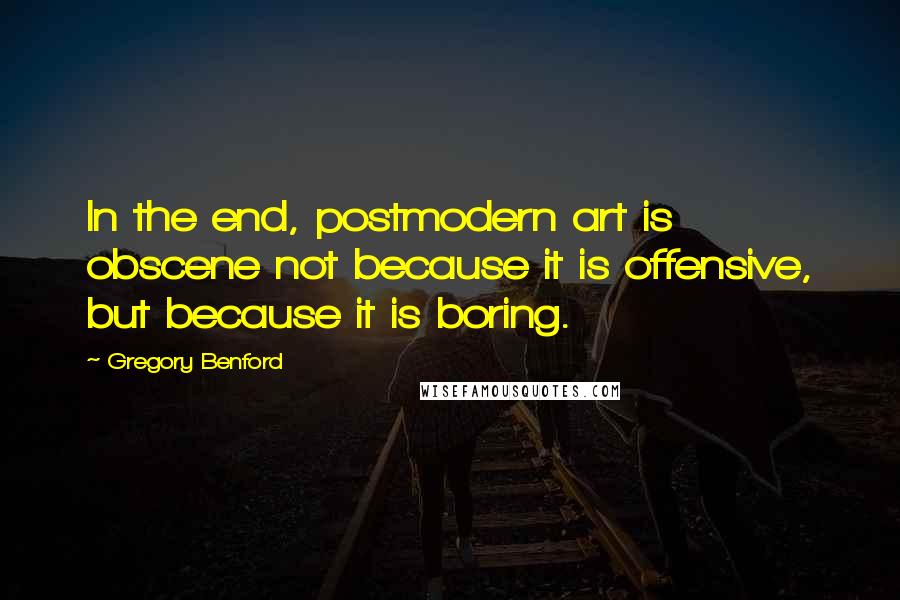 Gregory Benford Quotes: In the end, postmodern art is obscene not because it is offensive, but because it is boring.