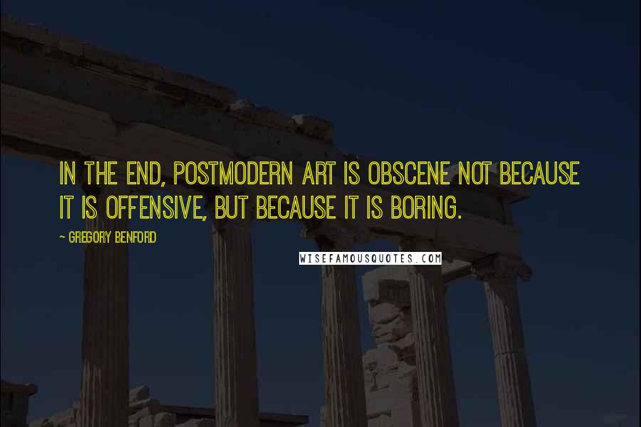 Gregory Benford Quotes: In the end, postmodern art is obscene not because it is offensive, but because it is boring.