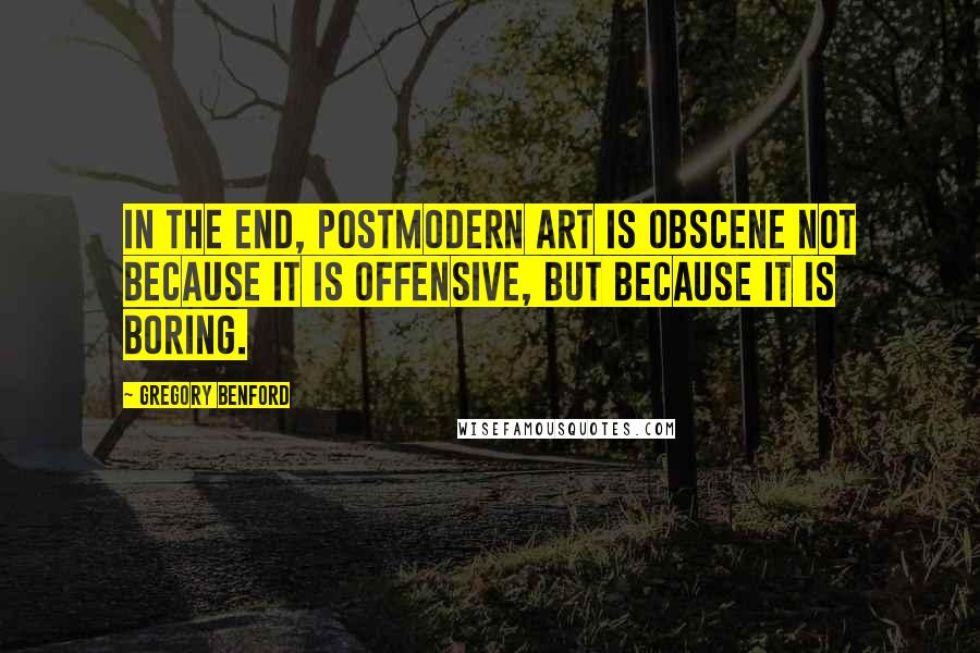 Gregory Benford Quotes: In the end, postmodern art is obscene not because it is offensive, but because it is boring.