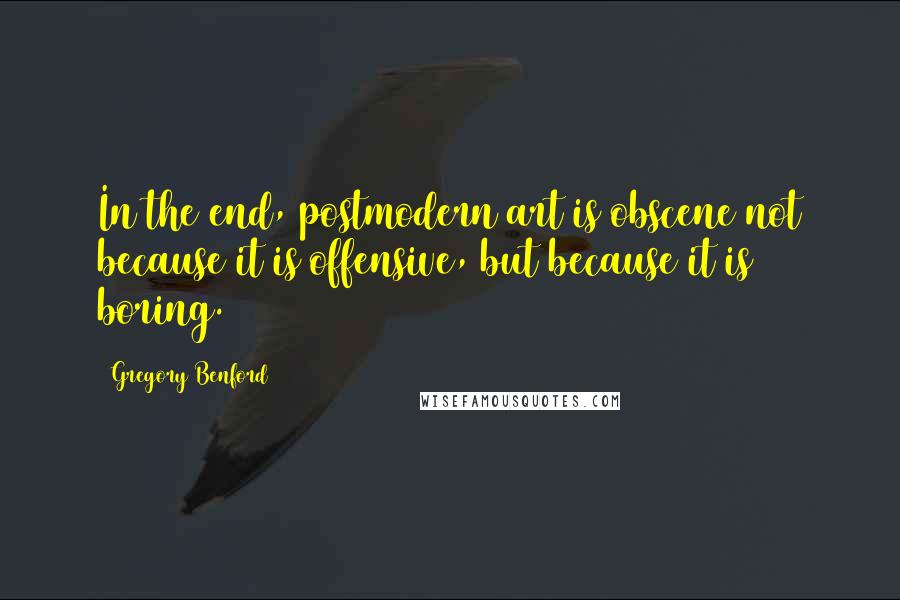 Gregory Benford Quotes: In the end, postmodern art is obscene not because it is offensive, but because it is boring.