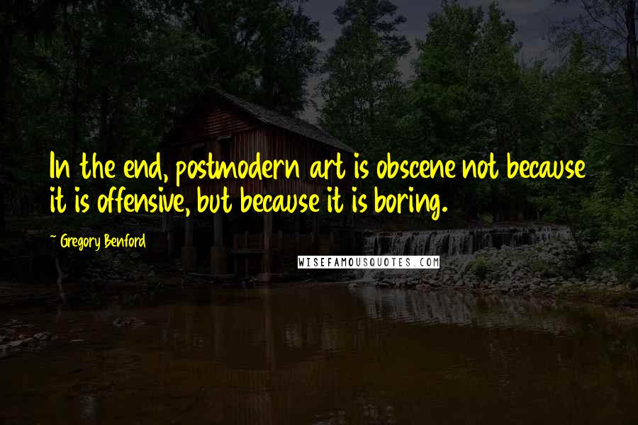 Gregory Benford Quotes: In the end, postmodern art is obscene not because it is offensive, but because it is boring.