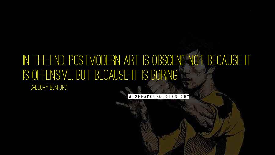 Gregory Benford Quotes: In the end, postmodern art is obscene not because it is offensive, but because it is boring.