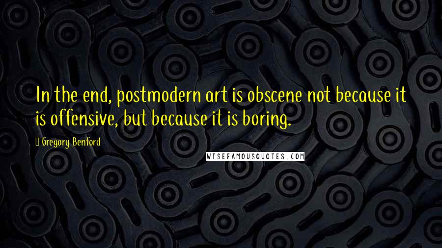 Gregory Benford Quotes: In the end, postmodern art is obscene not because it is offensive, but because it is boring.