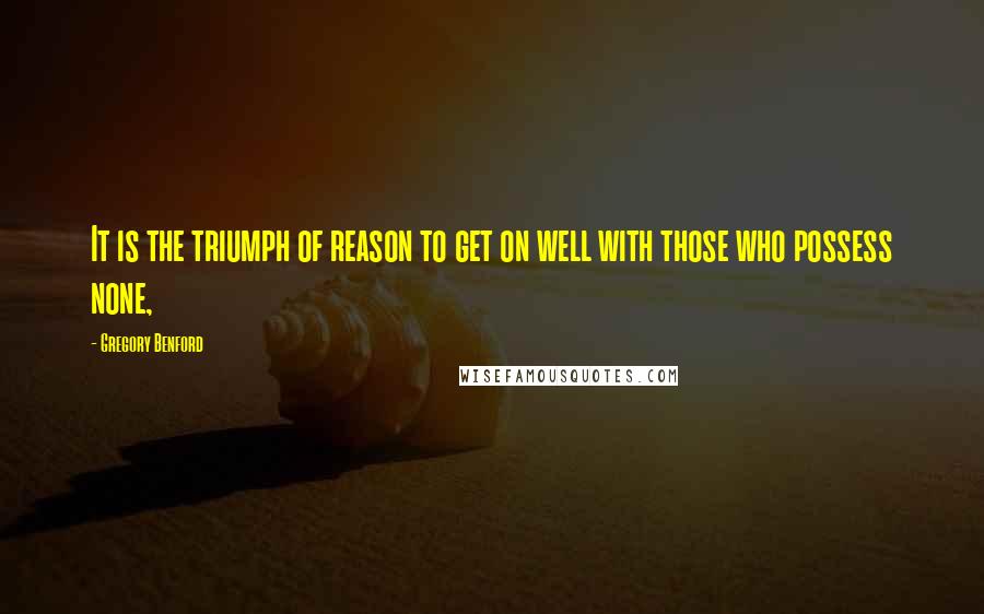Gregory Benford Quotes: It is the triumph of reason to get on well with those who possess none,