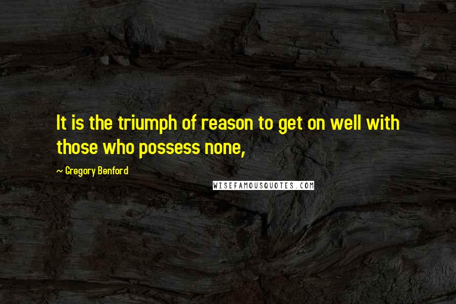 Gregory Benford Quotes: It is the triumph of reason to get on well with those who possess none,