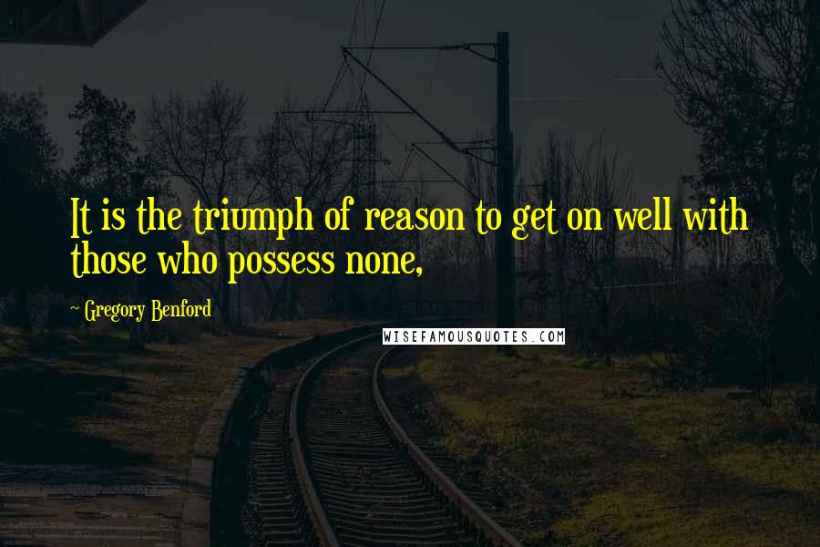 Gregory Benford Quotes: It is the triumph of reason to get on well with those who possess none,