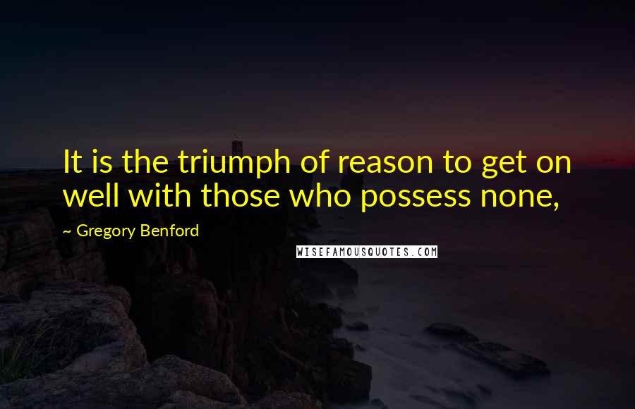 Gregory Benford Quotes: It is the triumph of reason to get on well with those who possess none,