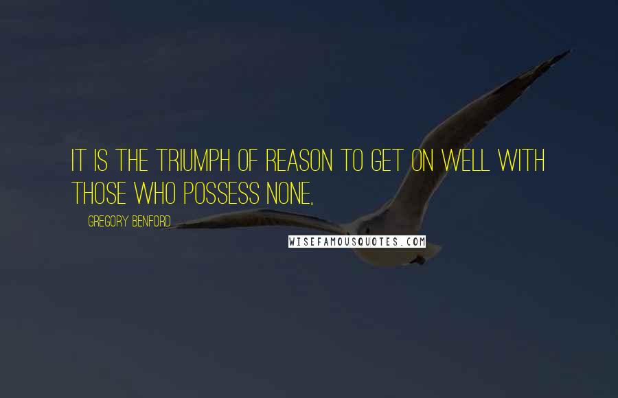 Gregory Benford Quotes: It is the triumph of reason to get on well with those who possess none,