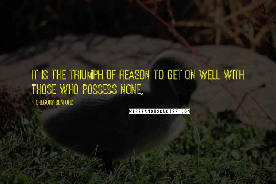 Gregory Benford Quotes: It is the triumph of reason to get on well with those who possess none,