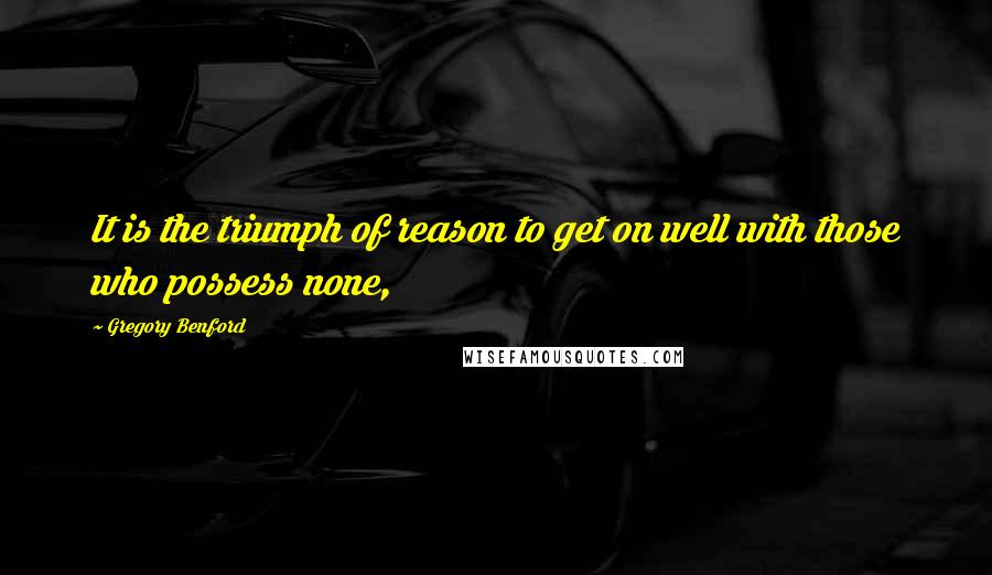 Gregory Benford Quotes: It is the triumph of reason to get on well with those who possess none,