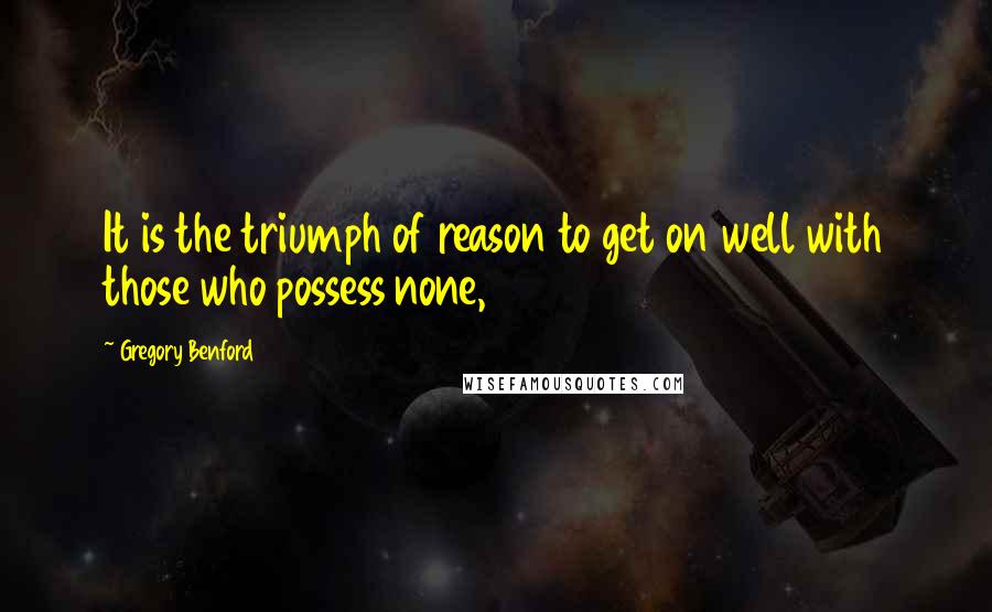 Gregory Benford Quotes: It is the triumph of reason to get on well with those who possess none,