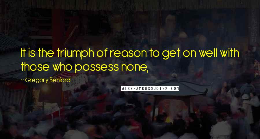 Gregory Benford Quotes: It is the triumph of reason to get on well with those who possess none,