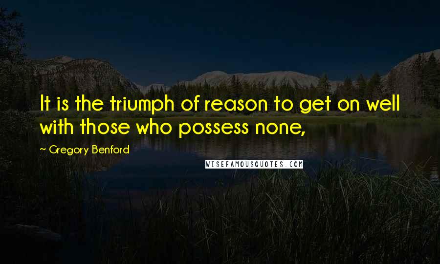 Gregory Benford Quotes: It is the triumph of reason to get on well with those who possess none,