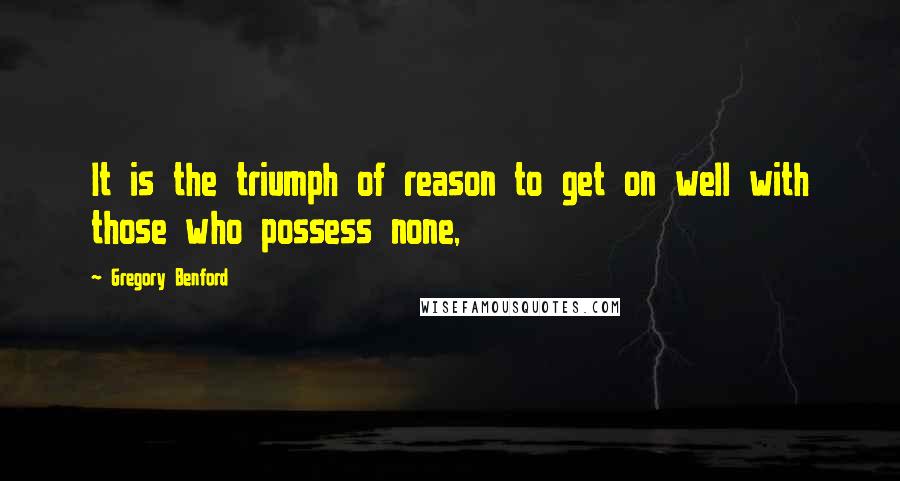 Gregory Benford Quotes: It is the triumph of reason to get on well with those who possess none,