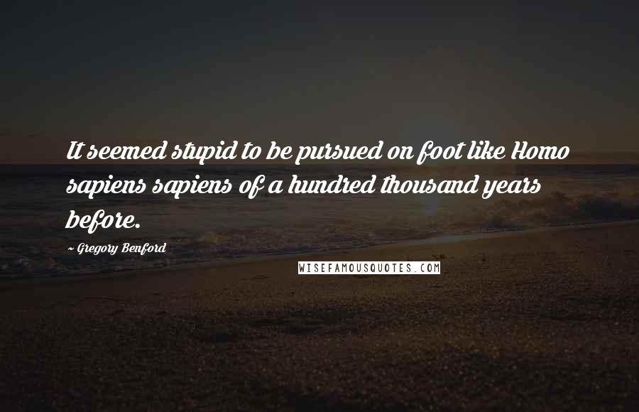 Gregory Benford Quotes: It seemed stupid to be pursued on foot like Homo sapiens sapiens of a hundred thousand years before.