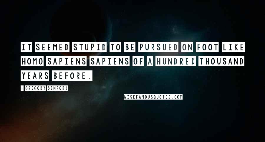 Gregory Benford Quotes: It seemed stupid to be pursued on foot like Homo sapiens sapiens of a hundred thousand years before.