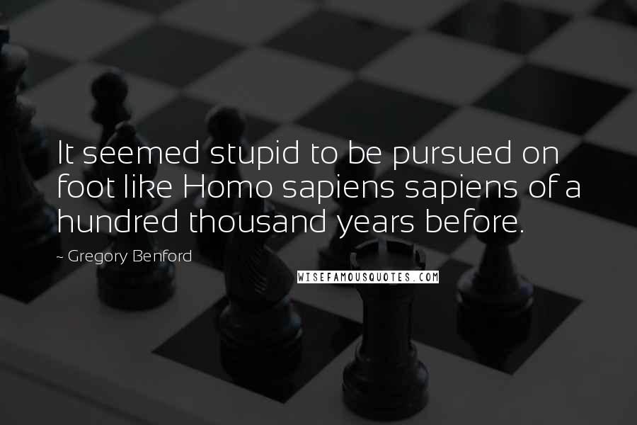 Gregory Benford Quotes: It seemed stupid to be pursued on foot like Homo sapiens sapiens of a hundred thousand years before.