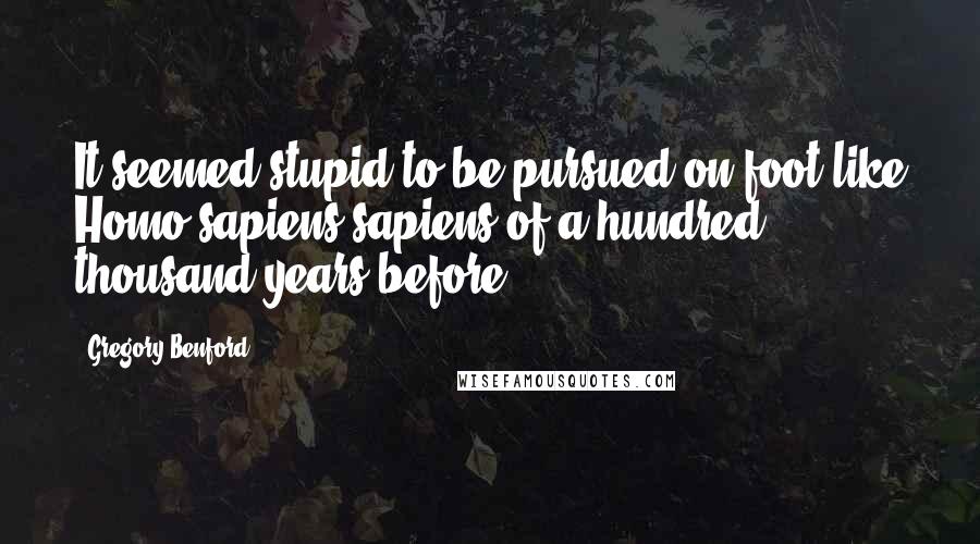 Gregory Benford Quotes: It seemed stupid to be pursued on foot like Homo sapiens sapiens of a hundred thousand years before.